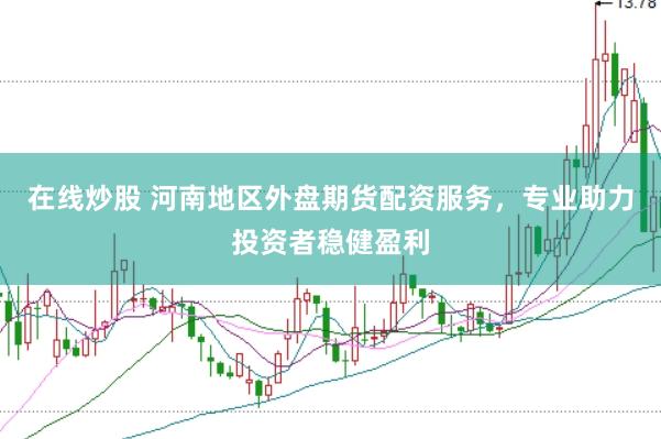 在线炒股 河南地区外盘期货配资服务，专业助力投资者稳健盈利