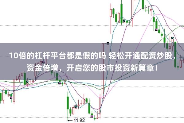 10倍的杠杆平台都是假的吗 轻松开通配资炒股，资金倍增，开启您的股市投资新篇章！