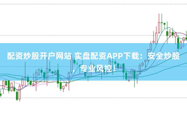 配资炒股开户网站 实盘配资APP下载：安全炒股，专业风控！
