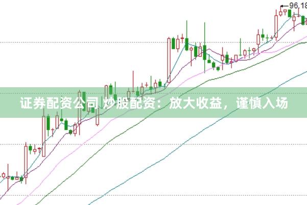 证券配资公司 炒股配资：放大收益，谨慎入场