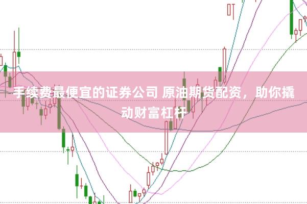 手续费最便宜的证券公司 原油期货配资，助你撬动财富杠杆