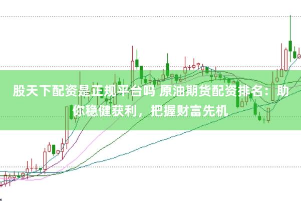 股天下配资是正规平台吗 原油期货配资排名：助你稳健获利，把握财富先机