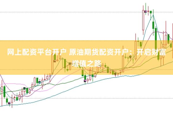 网上配资平台开户 原油期货配资开户：开启财富增值之路