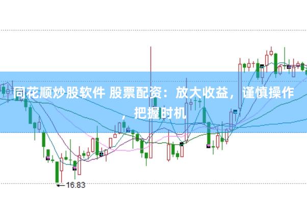 同花顺炒股软件 股票配资：放大收益，谨慎操作，把握时机
