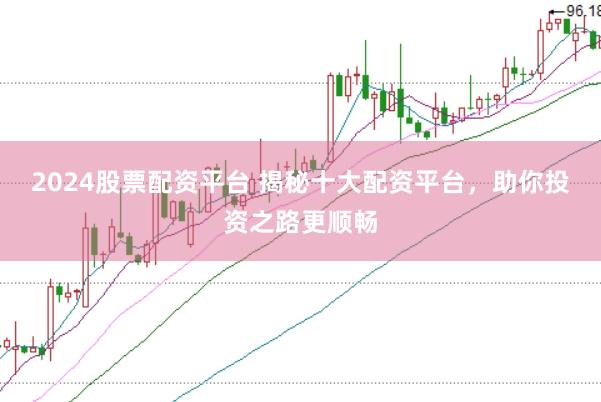 2024股票配资平台 揭秘十大配资平台，助你投资之路更顺畅