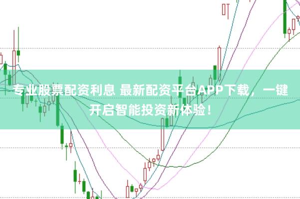 专业股票配资利息 最新配资平台APP下载，一键开启智能投资新体验！