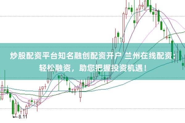 炒股配资平台知名融创配资开户 兰州在线配资：轻松融资，助您把握投资机遇！