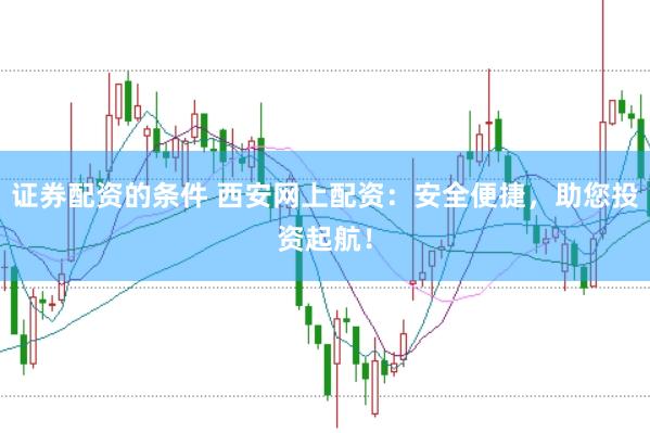 证券配资的条件 西安网上配资：安全便捷，助您投资起航！