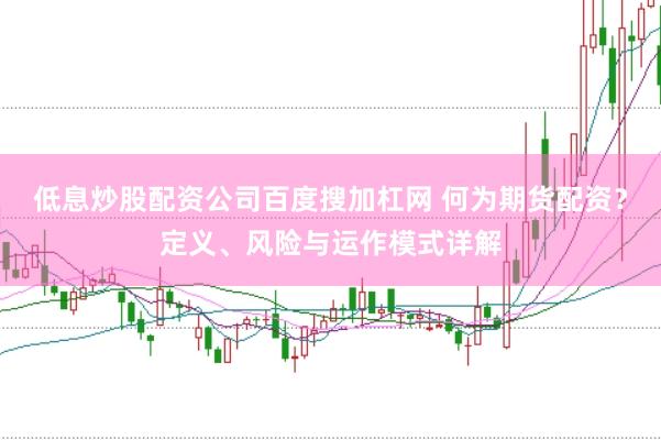 低息炒股配资公司百度搜加杠网 何为期货配资？定义、风险与运作模式详解