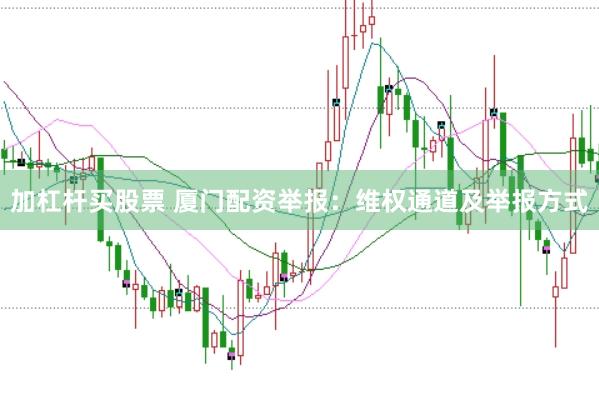 加杠杆买股票 厦门配资举报：维权通道及举报方式