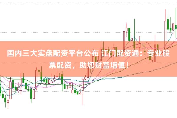 国内三大实盘配资平台公布 江门配资通：专业股票配资，助您财富增值！