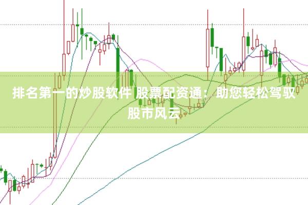 排名第一的炒股软件 股票配资通：助您轻松驾驭股市风云