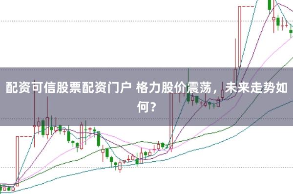 配资可信股票配资门户 格力股价震荡，未来走势如何？