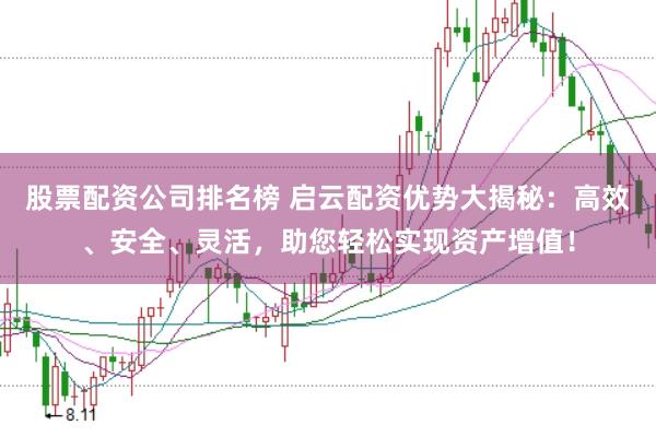 股票配资公司排名榜 启云配资优势大揭秘：高效、安全、灵活，助您轻松实现资产增值！