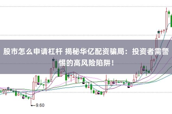 股市怎么申请杠杆 揭秘华亿配资骗局：投资者需警惕的高风险陷阱！
