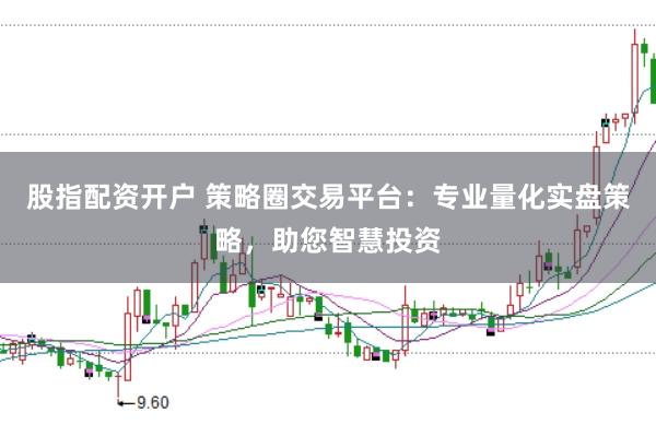 股指配资开户 策略圈交易平台：专业量化实盘策略，助您智慧投资