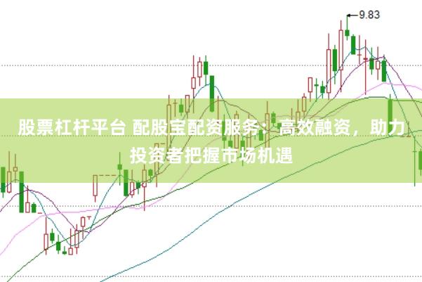 股票杠杆平台 配股宝配资服务：高效融资，助力投资者把握市场机遇