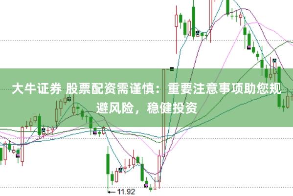 大牛证券 股票配资需谨慎：重要注意事项助您规避风险，稳健投资