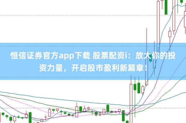 恒信证券官方app下载 股票配资i：放大你的投资力量，开启股市盈利新篇章！