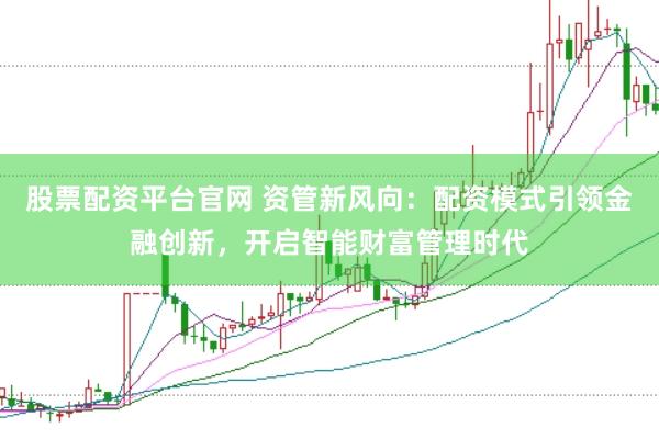 股票配资平台官网 资管新风向：配资模式引领金融创新，开启智能财富管理时代