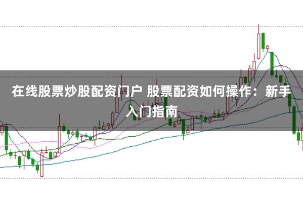 在线股票炒股配资门户 股票配资如何操作：新手入门指南