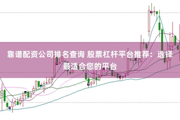 靠谱配资公司排名查询 股票杠杆平台推荐:选择最适合您的平台