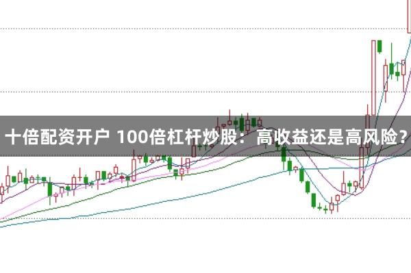 十倍配资开户 100倍杠杆炒股：高收益还是高风险？