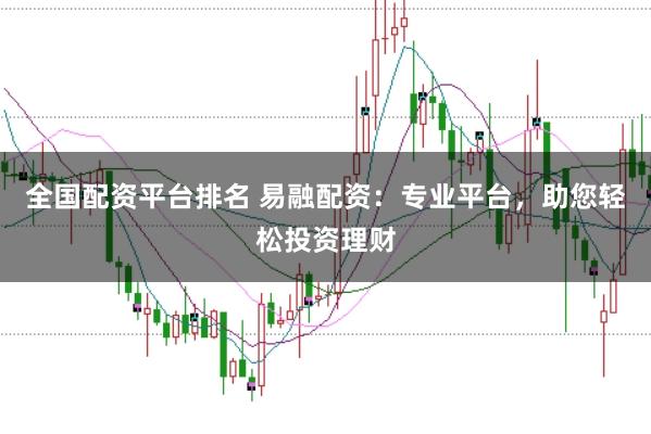 全国配资平台排名 易融配资：专业平台，助您轻松投资理财