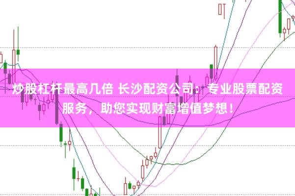 炒股杠杆最高几倍 长沙配资公司：专业股票配资服务，助您实现财富增值梦想！