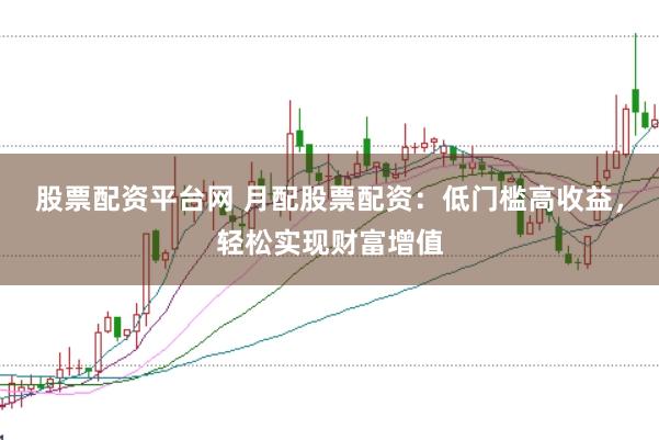 股票配资平台网 月配股票配资：低门槛高收益，轻松实现财富增值