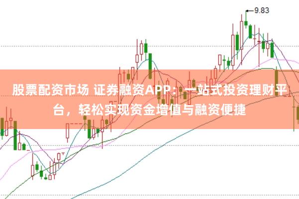 股票配资市场 证券融资APP：一站式投资理财平台，轻松实现资金增值与融资便捷