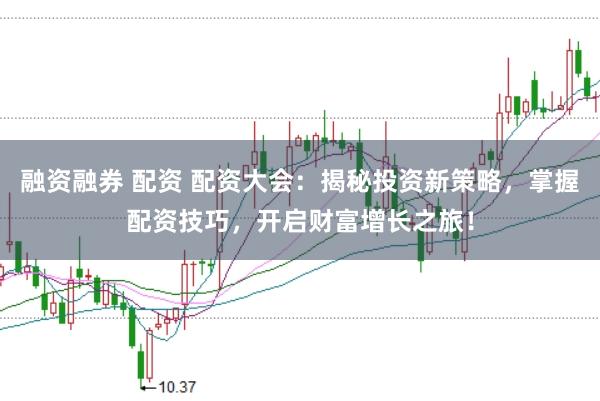融资融券 配资 配资大会：揭秘投资新策略，掌握配资技巧，开启财富增长之旅！