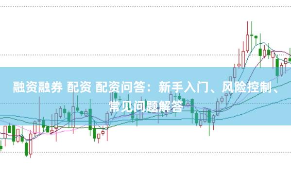 融资融券 配资 配资问答：新手入门、风险控制、常见问题解答