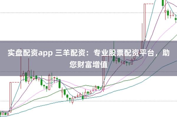 实盘配资app 三羊配资：专业股票配资平台，助您财富增值