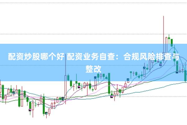 配资炒股哪个好 配资业务自查:合规风险排查与整改