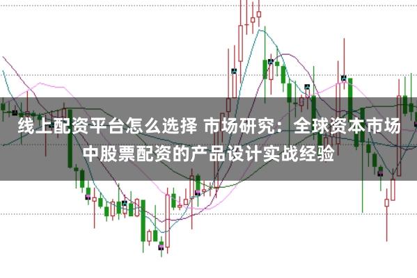 线上配资平台怎么选择 市场研究:全球资本市场中股票配资的产品设计实战经验