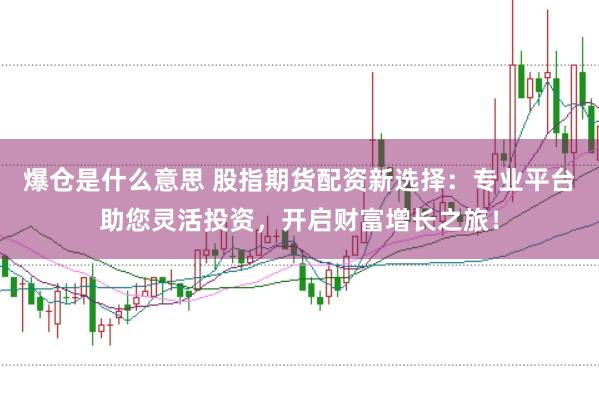 爆仓是什么意思 股指期货配资新选择:专业平台助您灵活投资,开启财富增长之旅!