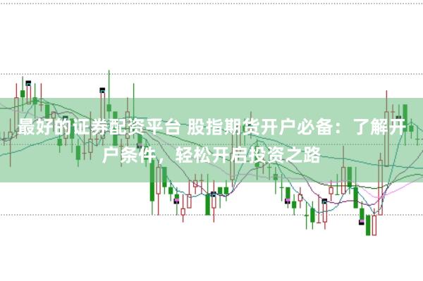 最好的证券配资平台 股指期货开户必备:了解开户条件,轻松开启投资之路