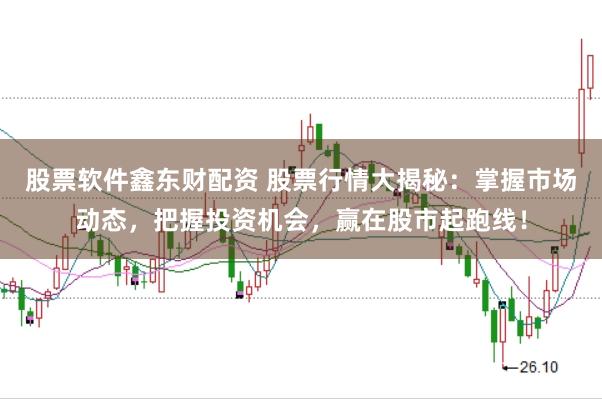 股票软件鑫东财配资 股票行情大揭秘：掌握市场动态，把握投资机会，赢在股市起跑线！
