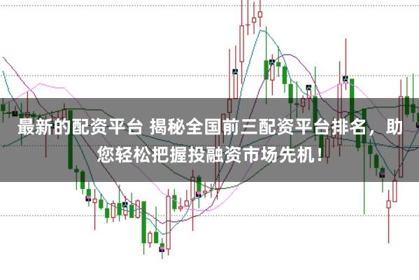 最新的配资平台 揭秘全国前三配资平台排名,助您轻松把握投融资市场先机!