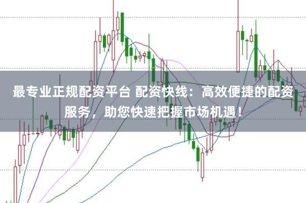 最专业正规配资平台 配资快线：高效便捷的配资服务，助您快速把握市场机遇！