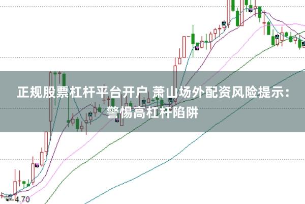 正规股票杠杆平台开户 萧山场外配资风险提示:警惕高杠杆陷阱